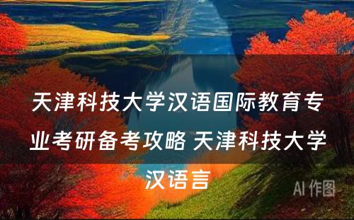 天津科技大学汉语国际教育专业考研备考攻略 天津科技大学汉语言