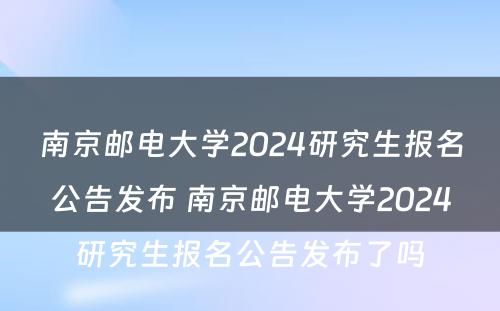 南京邮电大学2024研究生报名公告发布 南京邮电大学2024研究生报名公告发布了吗