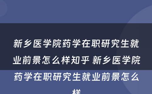 新乡医学院药学在职研究生就业前景怎么样知乎 新乡医学院药学在职研究生就业前景怎么样