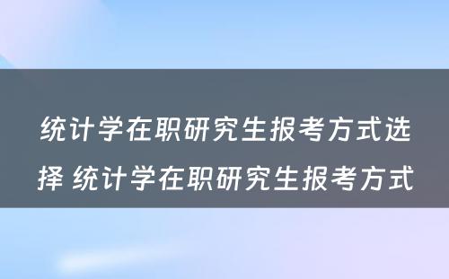 统计学在职研究生报考方式选择 统计学在职研究生报考方式