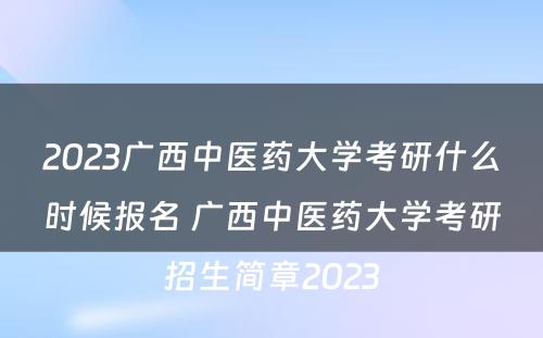 2023广西中医药大学考研什么时候报名 广西中医药大学考研招生简章2023