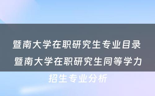 暨南大学在职研究生专业目录 暨南大学在职研究生同等学力招生专业分析