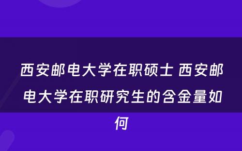 西安邮电大学在职硕士 西安邮电大学在职研究生的含金量如何