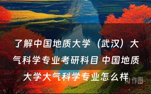 了解中国地质大学（武汉）大气科学专业考研科目 中国地质大学大气科学专业怎么样