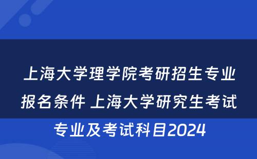 上海大学理学院考研招生专业报名条件 上海大学研究生考试专业及考试科目2024