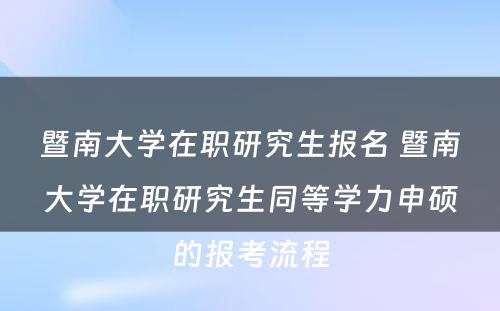 暨南大学在职研究生报名 暨南大学在职研究生同等学力申硕的报考流程