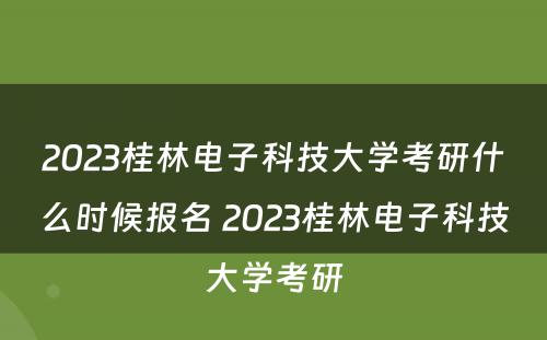 2023桂林电子科技大学考研什么时候报名 2023桂林电子科技大学考研