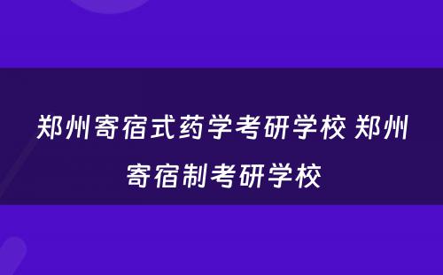 郑州寄宿式药学考研学校 郑州寄宿制考研学校
