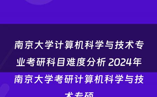 南京大学计算机科学与技术专业考研科目难度分析 2024年南京大学考研计算机科学与技术专硕