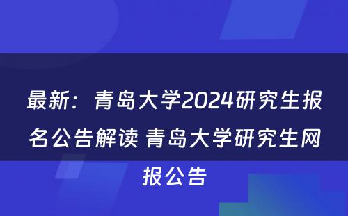 最新：青岛大学2024研究生报名公告解读 青岛大学研究生网报公告