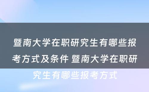 暨南大学在职研究生有哪些报考方式及条件 暨南大学在职研究生有哪些报考方式