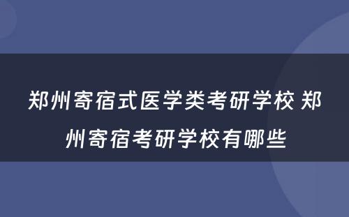 郑州寄宿式医学类考研学校 郑州寄宿考研学校有哪些