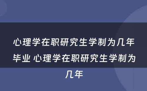 心理学在职研究生学制为几年毕业 心理学在职研究生学制为几年