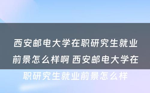 西安邮电大学在职研究生就业前景怎么样啊 西安邮电大学在职研究生就业前景怎么样