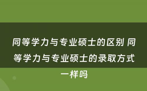 同等学力与专业硕士的区别 同等学力与专业硕士的录取方式一样吗