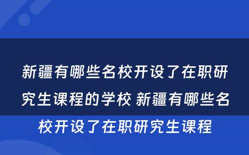 新疆有哪些名校开设了在职研究生课程的学校 新疆有哪些名校开设了在职研究生课程