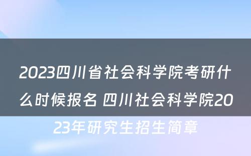 2023四川省社会科学院考研什么时候报名 四川社会科学院2023年研究生招生简章