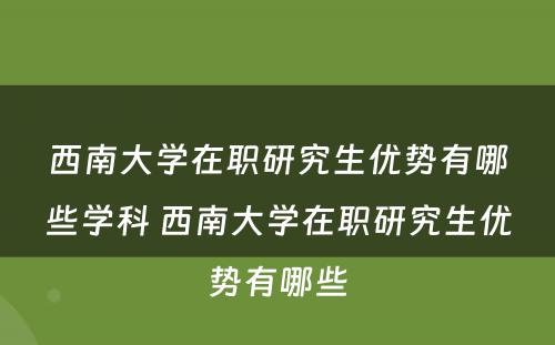 西南大学在职研究生优势有哪些学科 西南大学在职研究生优势有哪些