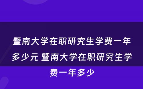 暨南大学在职研究生学费一年多少元 暨南大学在职研究生学费一年多少