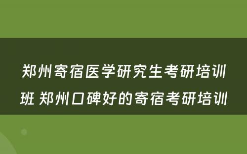 郑州寄宿医学研究生考研培训班 郑州口碑好的寄宿考研培训