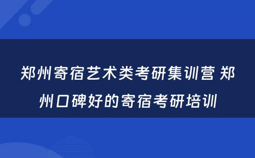 郑州寄宿艺术类考研集训营 郑州口碑好的寄宿考研培训