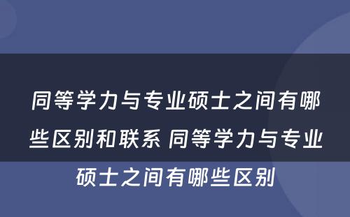 同等学力与专业硕士之间有哪些区别和联系 同等学力与专业硕士之间有哪些区别