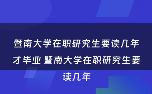 暨南大学在职研究生要读几年才毕业 暨南大学在职研究生要读几年