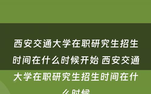 西安交通大学在职研究生招生时间在什么时候开始 西安交通大学在职研究生招生时间在什么时候