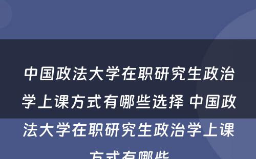 中国政法大学在职研究生政治学上课方式有哪些选择 中国政法大学在职研究生政治学上课方式有哪些