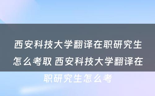 西安科技大学翻译在职研究生怎么考取 西安科技大学翻译在职研究生怎么考