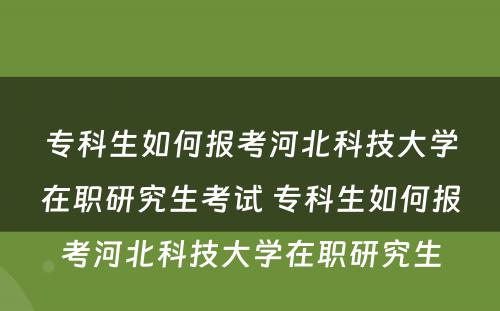 专科生如何报考河北科技大学在职研究生考试 专科生如何报考河北科技大学在职研究生