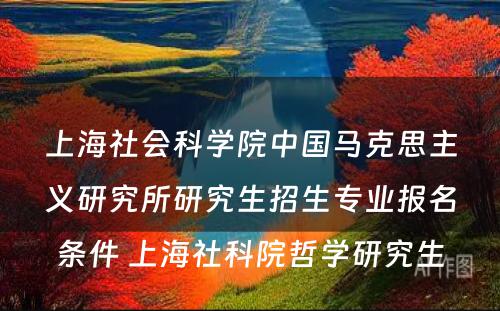 上海社会科学院中国马克思主义研究所研究生招生专业报名条件 上海社科院哲学研究生
