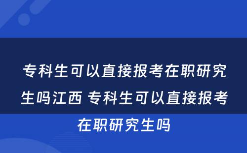 专科生可以直接报考在职研究生吗江西 专科生可以直接报考在职研究生吗