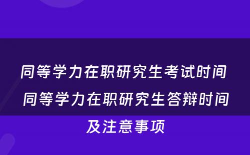 同等学力在职研究生考试时间 同等学力在职研究生答辩时间及注意事项