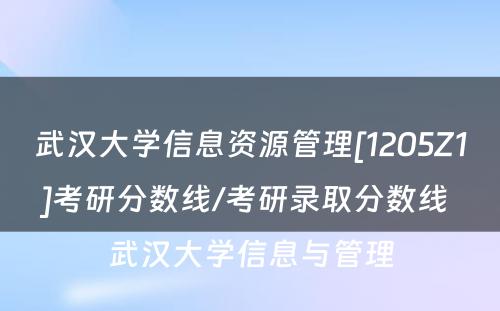 武汉大学信息资源管理[1205Z1]考研分数线/考研录取分数线 武汉大学信息与管理