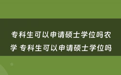 专科生可以申请硕士学位吗农学 专科生可以申请硕士学位吗