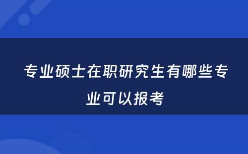  专业硕士在职研究生有哪些专业可以报考