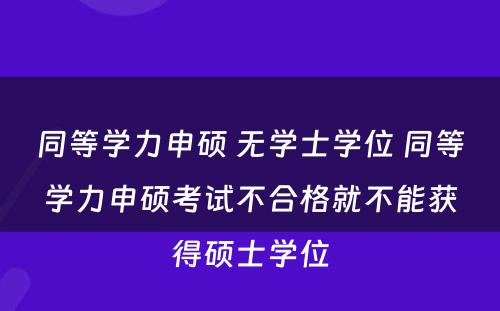 同等学力申硕 无学士学位 同等学力申硕考试不合格就不能获得硕士学位