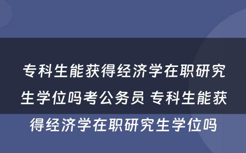 专科生能获得经济学在职研究生学位吗考公务员 专科生能获得经济学在职研究生学位吗