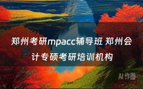 郑州考研mpacc辅导班 郑州会计专硕考研培训机构