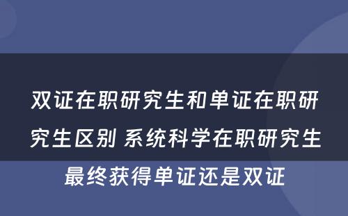 双证在职研究生和单证在职研究生区别 系统科学在职研究生最终获得单证还是双证