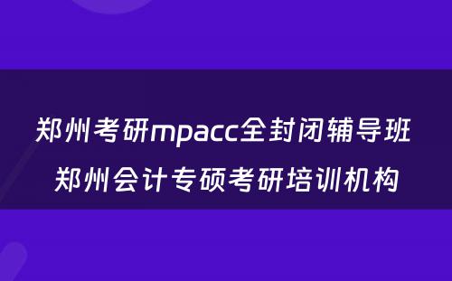 郑州考研mpacc全封闭辅导班 郑州会计专硕考研培训机构