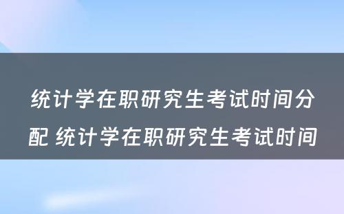 统计学在职研究生考试时间分配 统计学在职研究生考试时间