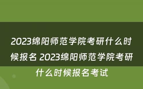 2023绵阳师范学院考研什么时候报名 2023绵阳师范学院考研什么时候报名考试