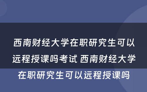 西南财经大学在职研究生可以远程授课吗考试 西南财经大学在职研究生可以远程授课吗