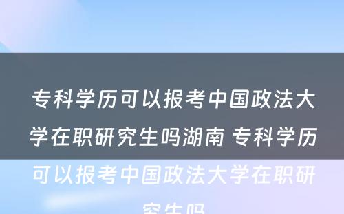 专科学历可以报考中国政法大学在职研究生吗湖南 专科学历可以报考中国政法大学在职研究生吗