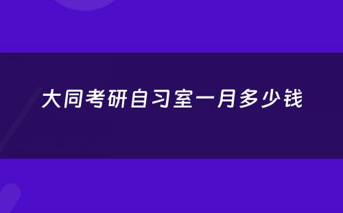 大同考研自习室一月多少钱