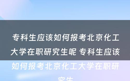 专科生应该如何报考北京化工大学在职研究生呢 专科生应该如何报考北京化工大学在职研究生