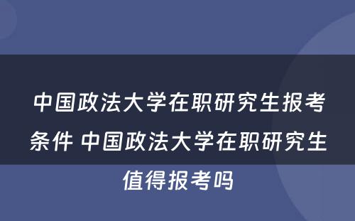 中国政法大学在职研究生报考条件 中国政法大学在职研究生值得报考吗