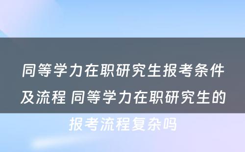 同等学力在职研究生报考条件及流程 同等学力在职研究生的报考流程复杂吗